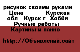 рисунок своими руками › Цена ­ 1 000 - Курская обл., Курск г. Хобби. Ручные работы » Картины и панно   
